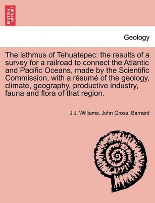The Isthmus of Tehuatepec: The Results of a Survey for a Railroad to Connect the Atlantic and Pacific Oceans, Made by the Scientific Commission, with a Resume of the Geology, Climate, Geography, Productive Industry, Fauna and Flora of That Region. book