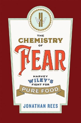 The Chemistry of Fear: Harvey Wiley's Fight for Pure Food by Jonathan Rees