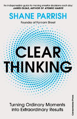 Clear Thinking: Turning Ordinary Moments into Extraordinary Results by Shane Parrish