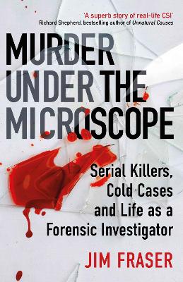 Murder Under the Microscope: Serial Killers, Cold Cases and Life as a Forensic Investigator by James Fraser