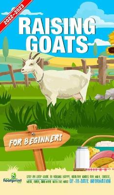 Raising Goats For Beginners 2022-202: Step-By-Step Guide to Raising Happy, Healthy Goats For Milk, Cheese, Meat, Fiber, and More With The Most Up-To-Date Information by Small Footprint Press