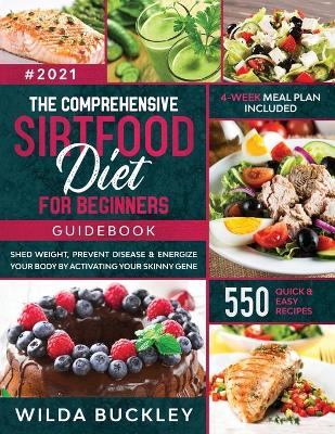 The Comprehensive Sirtfood Diet Guidebook: Shed Weight, Burn Fat, Prevent Disease & Energize Your Body By Activating Your Skinny Gene 550 QUICK & EASY RECIPES + 4-Week Meal Plan by Wilda Buckley
