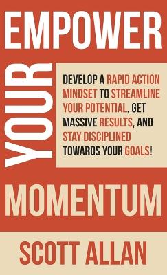 Empower Your Momentum: Develop a Rapid Action Mindset to Streamline Your Potential, Get Massive Results, and Stay Disciplined Towards Your Goals! by Scott Allan