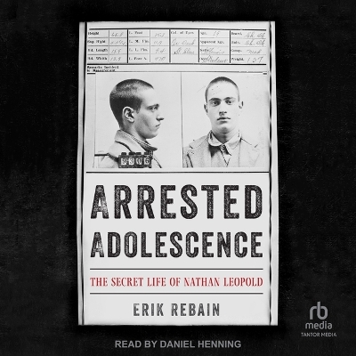 Arrested Adolescence: The Secret Life of Nathan Leopold by Erik Rebain