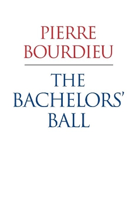 The Bachelors Ball - the Crisis of Peasant Society in Bearn by Pierre Bourdieu