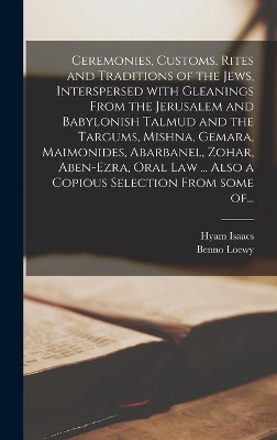 Ceremonies, Customs, Rites and Traditions of the Jews, Interspersed With Gleanings From the Jerusalem and Babylonish Talmud and the Targums, Mishna, Gemara, Maimonides, Abarbanel, Zohar, Aben-Ezra, Oral Law ... Also a Copious Selection From Some Of... book