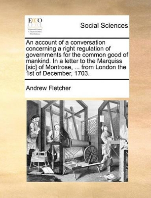 An Account of a Conversation Concerning a Right Regulation of Governments for the Common Good of Mankind. in a Letter to the Marquiss [Sic] of Montrose, ... from London the 1st of December, 1703. book