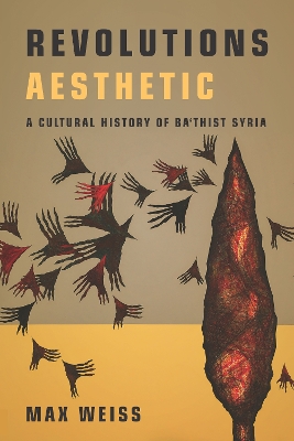 Revolutions Aesthetic: A Cultural History of Ba'thist Syria book