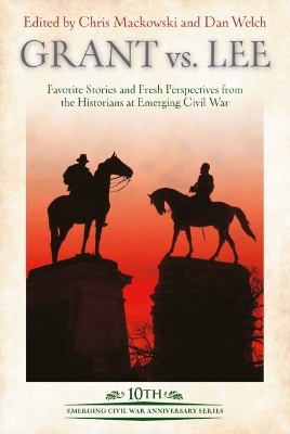 Grant vs Lee: Favorite Stories and Fresh Perspectives from the Historians at Emerging Civil War book