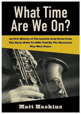 What Time Are We On?: An Oral History of The London Jazz Scene from The Early 1940's to 1965, Told By The Musicians Who Were There book