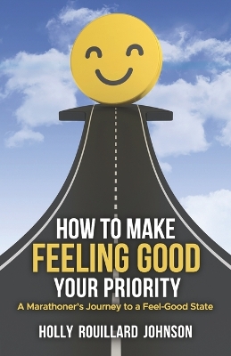 How To Make Feeling Good Your Priority: A Marathoner's Journey to a Feel-Good State book