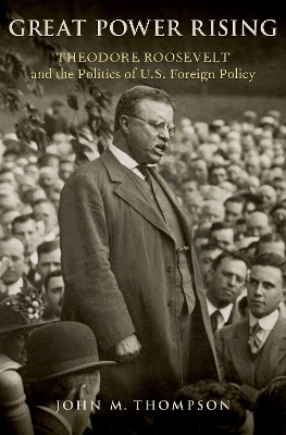 Great Power Rising: Theodore Roosevelt and the Politics of U.S. Foreign Policy by John M Thompson
