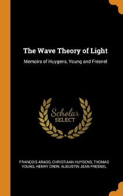The The Wave Theory of Light: Memoirs of Huygens, Young and Fresnel by Christiaan Huygens