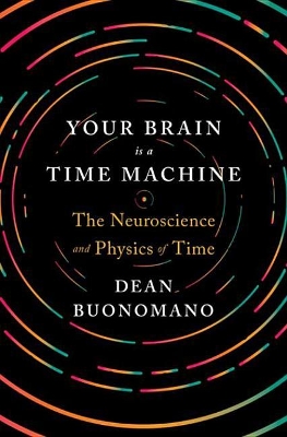 Your Brain Is a Time Machine: The Neuroscience and Physics of Time by Dean Buonomano