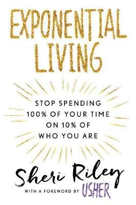 Exponential Living: Stop Spending 100% Of Your Time On 10% Of Who You Are by SHERI RILEY