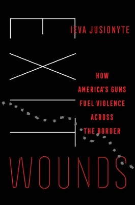 Exit Wounds: How America's Guns Fuel Violence across the Border by Ieva Jusionyte