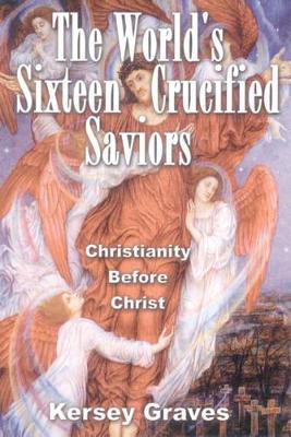 The World'S Sixteen Crucified Saviors by Kersey Graves