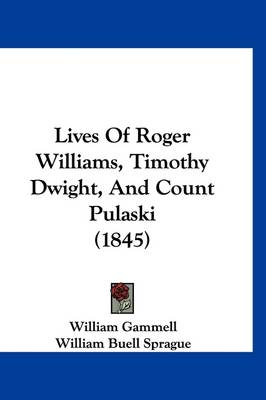 Lives Of Roger Williams, Timothy Dwight, And Count Pulaski (1845) by William Gammell