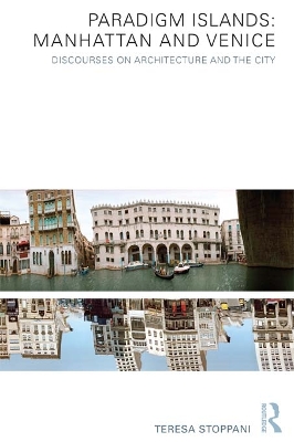 Paradigm Islands: Manhattan and Venice: Discourses on Architecture and the City by Teresa Stoppani