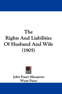 The Rights And Liabilities Of Husband And Wife (1905) by John Fraser Macqueen