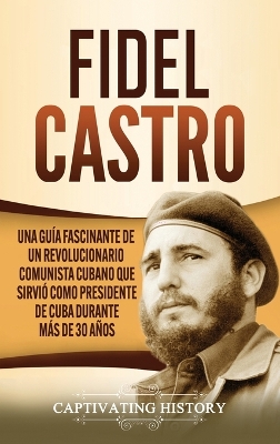 Fidel Castro: Una guía fascinante de un revolucionario comunista cubano que sirvió como presidente de Cuba durante más de 30 años by Captivating History