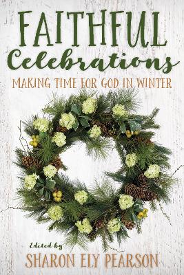 Faithful Celebrations: Making Time for God in Winter by Sharon Ely Pearson