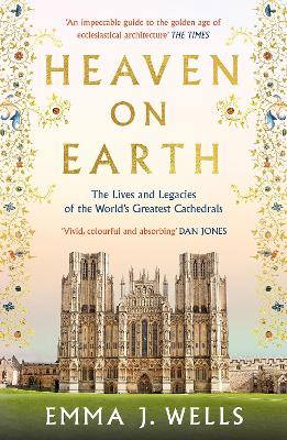 Heaven on Earth: The Lives and Legacies of the World's Greatest Cathedrals by Emma J. Wells