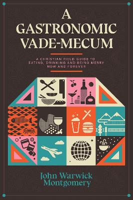 A Gastronomic Vade Mecum: A Christian Field Guide to Eating, Drinking, and Being Merry Now and Forever by Dr. John Warwick Montgomery