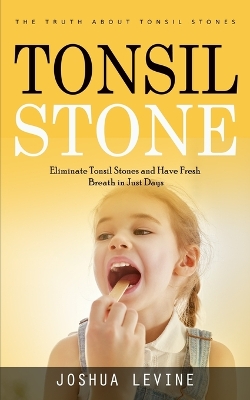 Tonsil Stones: The Truth about Tonsil Stones (Eliminate Tonsil Stones and Have Fresh Breath in Just Days!) book