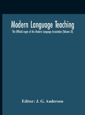 Modern Language Teaching; The Official Organ Of The Modern Language Association (Volume Xi) by J G Anderson