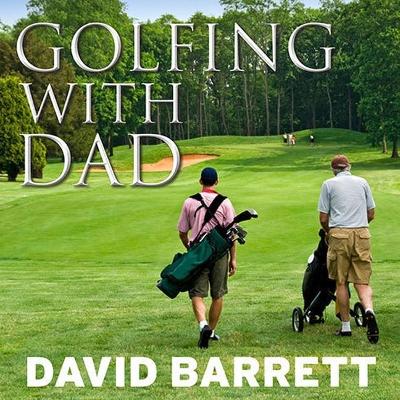 Golfing with Dad: The Game's Greatest Players Reflect on Their Fathers and the Game They Love by David Barrett
