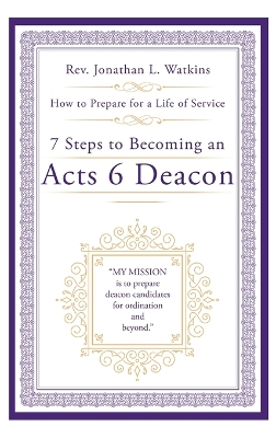 7 Steps to Becoming an Acts 6 Deacon: How to Prepare for a Life of Service by REV Jonathan L Watkins