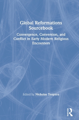 Global Reformations Sourcebook: Convergence, Conversion, and Conflict in Early Modern Religious Encounters by Nicholas Terpstra