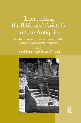 Interpreting the Bible and Aristotle in Late Antiquity: The Alexandrian Commentary Tradition between Rome and Baghdad by Josef Lössl