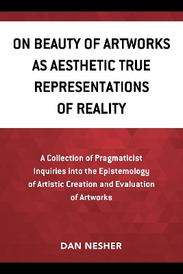 On Beauty of Artworks as Aesthetic True Representations of Reality: A Collection of Pragmaticist Inquires into the Epistemology of Artistic Creation and Evaluation of Artworks book