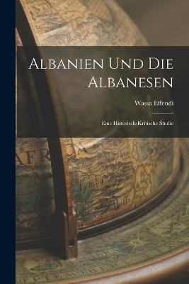 Albanien Und Die Albanesen: Eine Historisch-Kritische Studie by Wassa Effendi