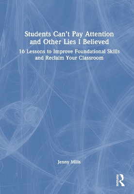 Students Can’t Pay Attention and Other Lies I Believed: 16 Lessons to Improve Foundational Skills and Reclaim Your Classroom by Jenny Mills