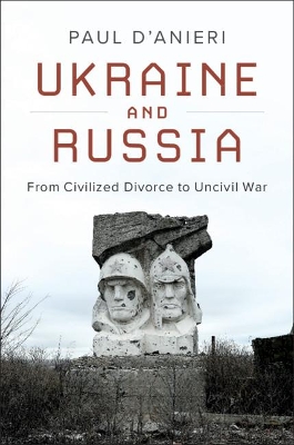 Ukraine and Russia: From Civilized Divorce to Uncivil War by Paul D'Anieri