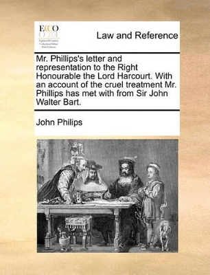 Mr. Phillips's Letter and Representation to the Right Honourable the Lord Harcourt. with an Account of the Cruel Treatment Mr. Phillips Has Met with from Sir John Walter Bart. book