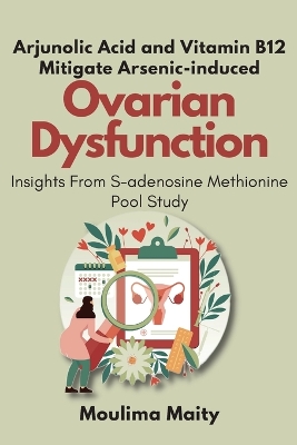 Arjunolic Acid and Vitamin B12 Mitigate Arsenic-induced Ovarian Dysfunction: Insights From S-adenosine Methionine Pool Study book