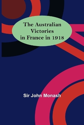 The The Australian Victories in France in 1918 by John Monash