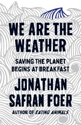 We are the Weather: Saving the Planet Begins at Breakfast by Jonathan Safran Foer