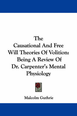 The Causational And Free Will Theories Of Volition: Being A Review Of Dr. Carpenter's Mental Physiology book