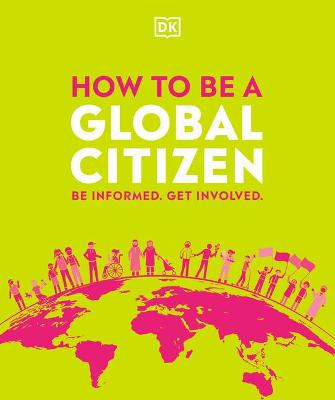 How to be a Global Citizen: Be Informed. Get Involved. by DK