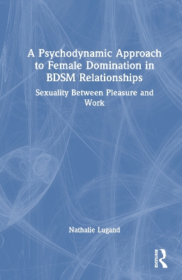 A Psychodynamic Approach to Female Domination in BDSM Relationships: Sexuality Between Pleasure and Work book