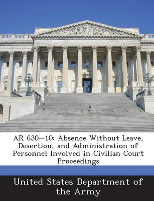 AR 630-10: Absence Without Leave, Desertion, and Administration of Personnel Involved in Civilian Court Proceedings book