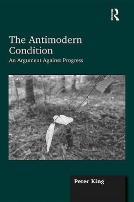 The The Antimodern Condition: An Argument Against Progress by Peter King