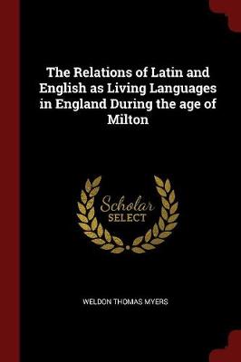 The Relations of Latin and English as Living Languages in England During the Age of Milton by Weldon Thomas Myers