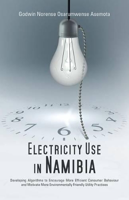 Electricity Use in Namibia: Developing Algorithms to Encourage More Efficient Consumer Behaviour and Motivate More Environmentally Friendly Utility Practises by Godwin Norense Osarumwense Asemota