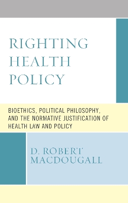 Righting Health Policy: Bioethics, Political Philosophy, and the Normative Justification of Health Law and Policy by D. Robert MacDougall
